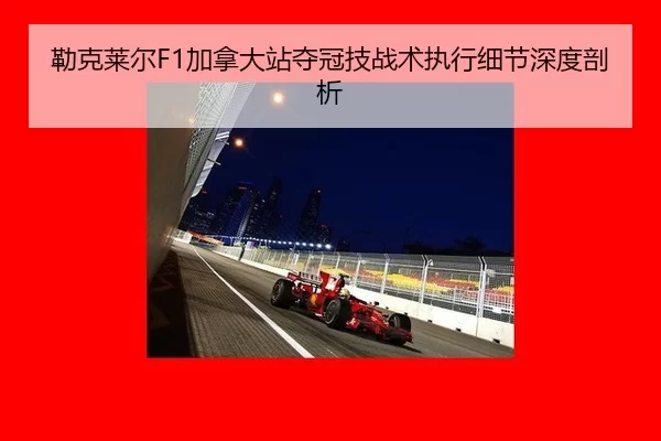 勒克莱尔F1加拿大站夺冠技战术执行细节深度剖析
