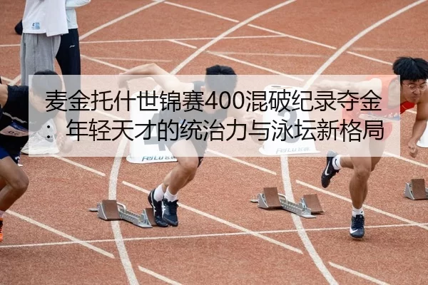 麦金托什世锦赛400混破纪录夺金：年轻天才的统治力与泳坛新格局